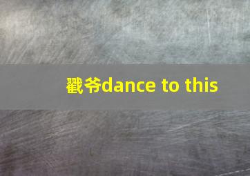 戳爷dance to this